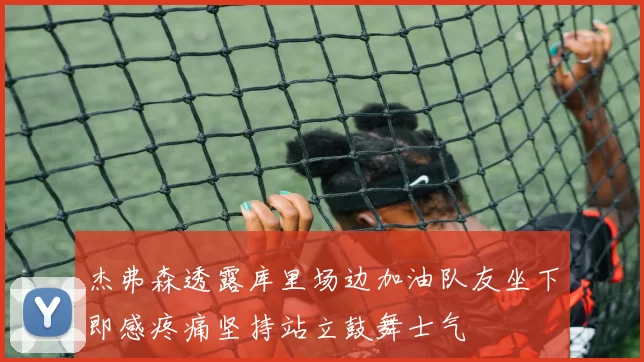 杰弗森透露库里场边加油队友坐下即感疼痛坚持站立鼓舞士气