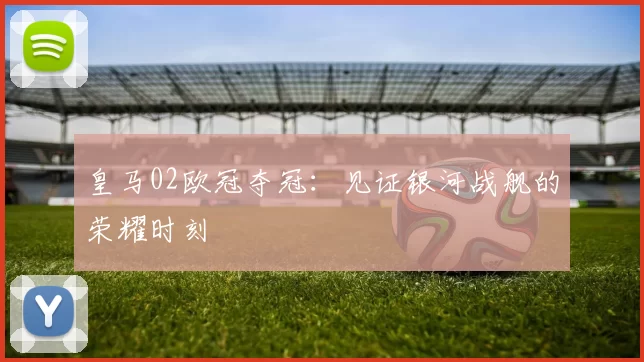 皇马02欧冠夺冠:见证银河战舰的荣耀时刻