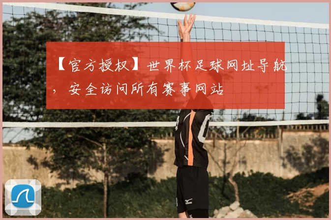 【官方授权】世界杯足球网址导航,安全访问所有赛事网站