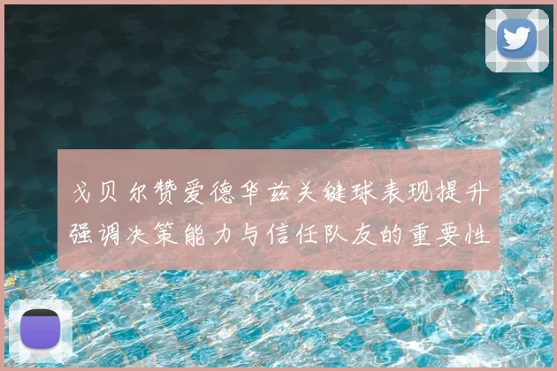 戈贝尔赞爱德华兹关键球表现提升强调决策能力与信任队友的重要性