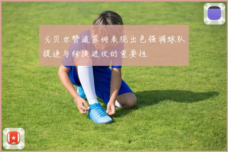 戈贝尔赞道苏姆表现出色强调球队提速与转换进攻的重要性