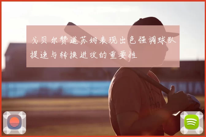 戈贝尔赞道苏姆表现出色强调球队提速与转换进攻的重要性