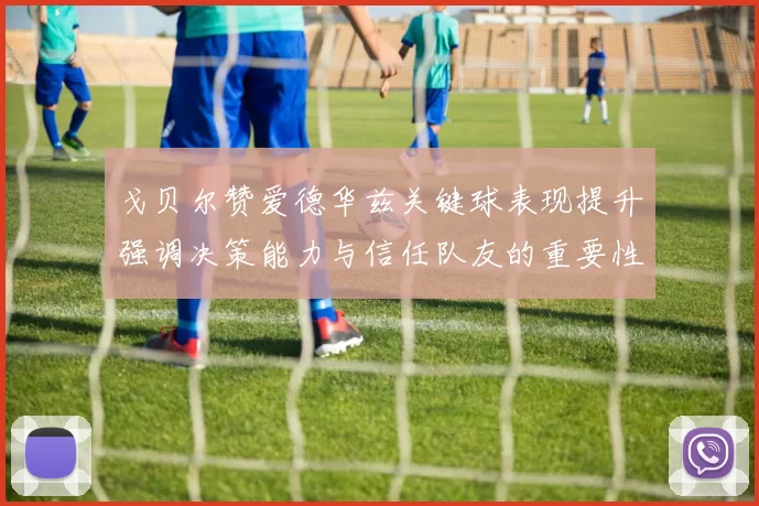 戈贝尔赞爱德华兹关键球表现提升强调决策能力与信任队友的重要性