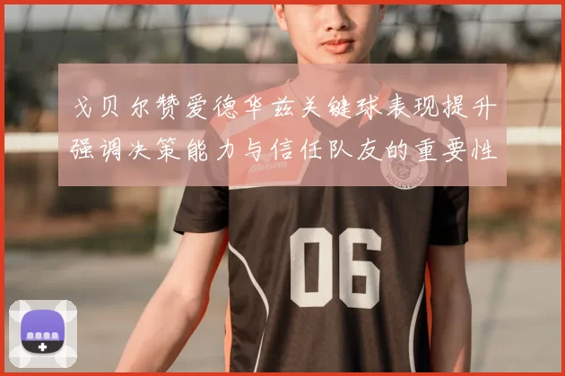 戈贝尔赞爱德华兹关键球表现提升强调决策能力与信任队友的重要性