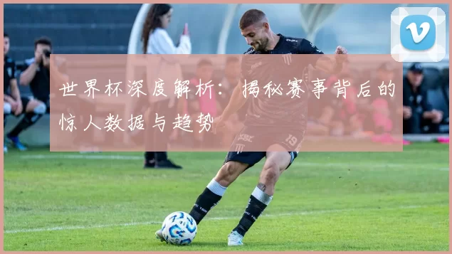 世界杯深度解析：揭秘赛事背后的惊人数据与趋势