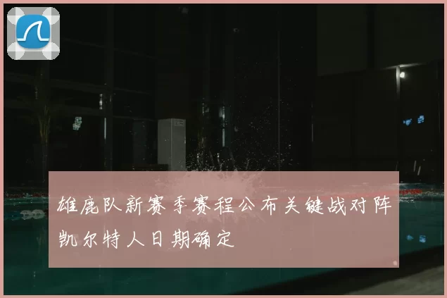 雄鹿队新赛季赛程公布关键战对阵凯尔特人日期确定