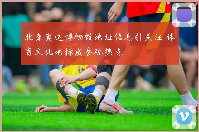 北京奥运博物馆地址信息引关注 体育文化地标成参观热点
