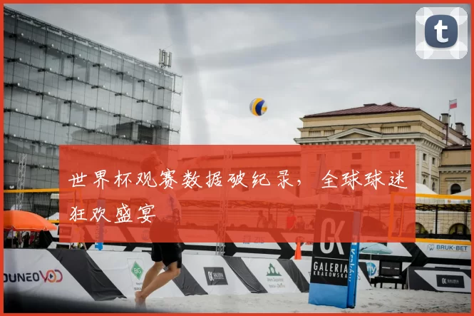 世界杯观赛数据破纪录，全球球迷狂欢盛宴