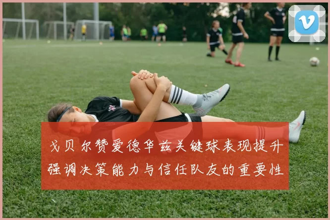 戈贝尔赞爱德华兹关键球表现提升强调决策能力与信任队友的重要性