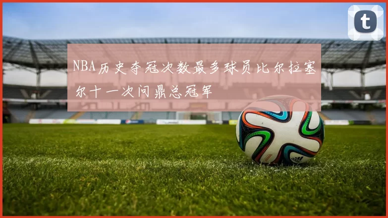NBA历史夺冠次数最多球员比尔拉塞尔十一次问鼎总冠军