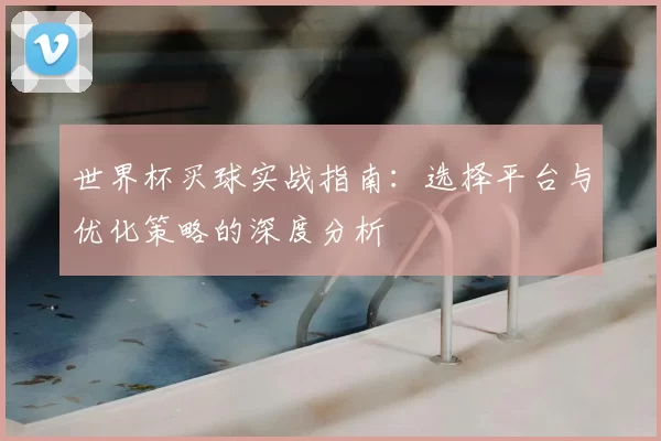 世界杯买球实战指南:选择平台与优化策略的深度分析
