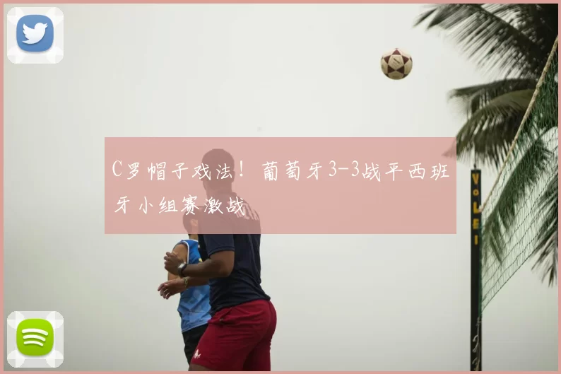 C罗帽子戏法!葡萄牙3-3战平西班牙小组赛激战