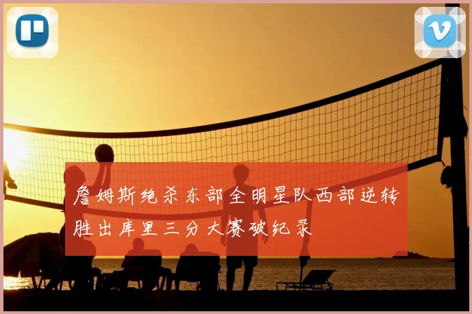 詹姆斯绝杀东部全明星队西部逆转胜出库里三分大赛破纪录