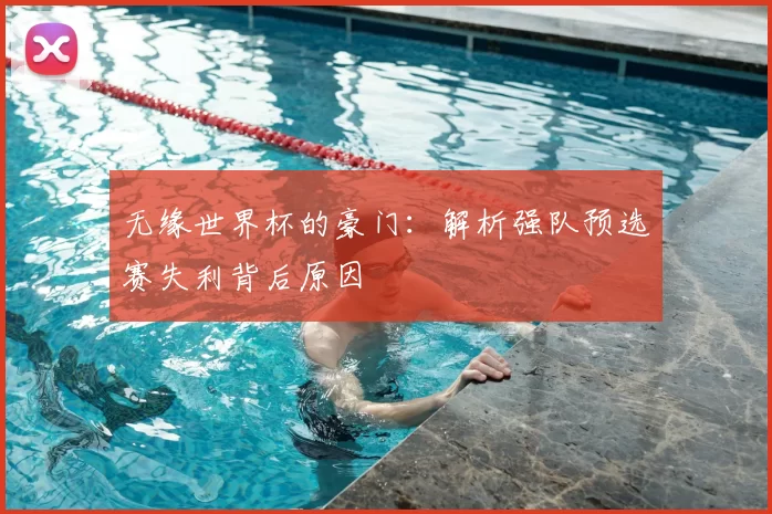 无缘世界杯的豪门:解析强队预选赛失利背后原因
