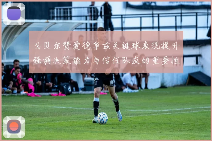 戈贝尔赞爱德华兹关键球表现提升强调决策能力与信任队友的重要性