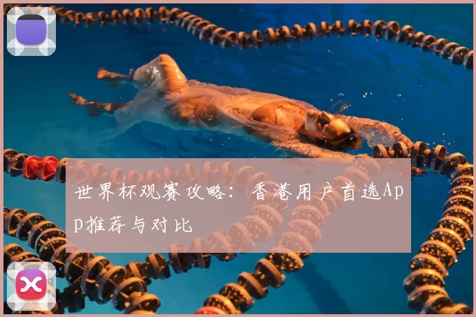 世界杯观赛攻略:香港用户首选App推荐与对比