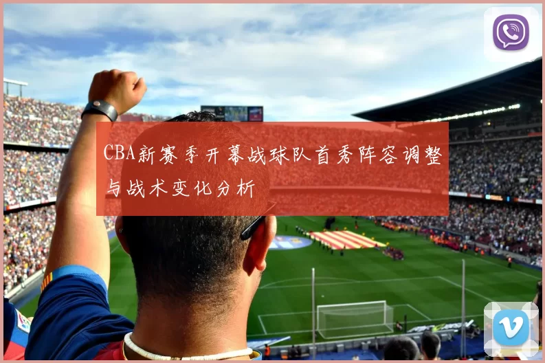 CBA新赛季开幕战球队首秀阵容调整与战术变化分析