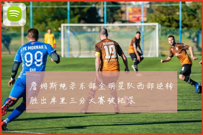 詹姆斯绝杀东部全明星队西部逆转胜出库里三分大赛破纪录