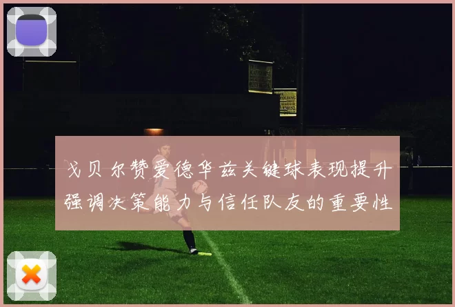 戈贝尔赞爱德华兹关键球表现提升强调决策能力与信任队友的重要性