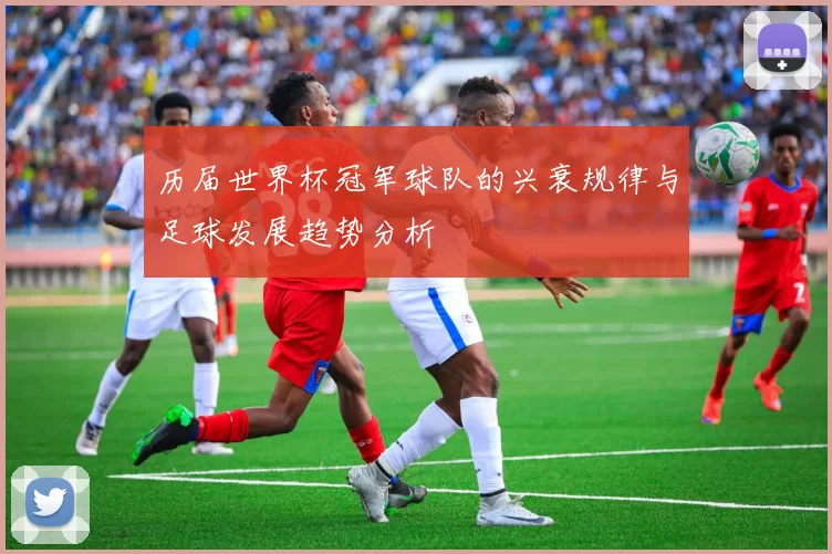 历届世界杯冠军球队的兴衰规律与足球发展趋势分析