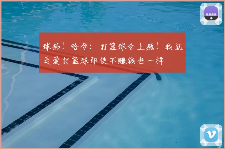 球痴!哈登:打篮球会上瘾!我就是爱打篮球即使不赚钱也一样