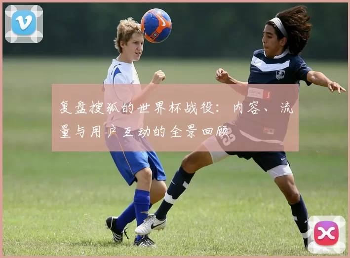 复盘搜狐的世界杯战役：内容、流量与用户互动的全景回顾