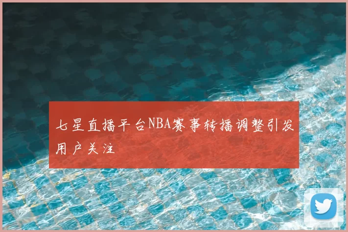 七星直播平台NBA赛事转播调整引发用户关注