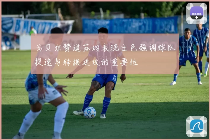 戈贝尔赞道苏姆表现出色强调球队提速与转换进攻的重要性