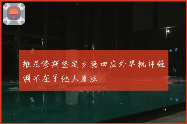 维尼修斯坚定立场回应外界批评强调不在乎他人看法