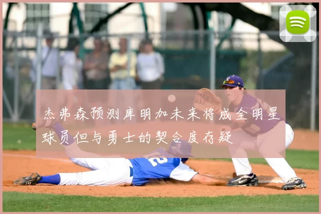 杰弗森预测库明加未来将成全明星球员但与勇士的契合度存疑