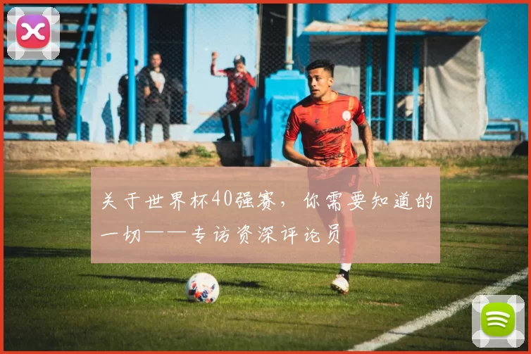 关于世界杯40强赛,你需要知道的一切——专访资深评论员