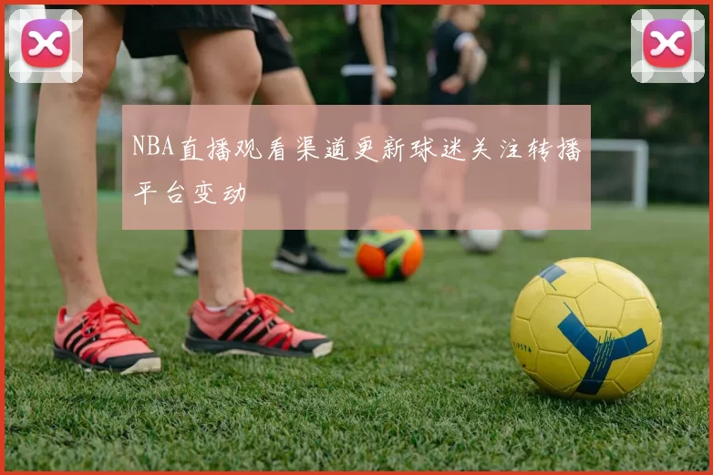NBA直播观看渠道更新球迷关注转播平台变动