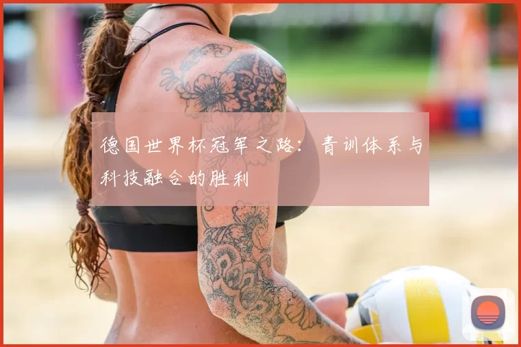 德国世界杯冠军之路：青训体系与科技融合的胜利