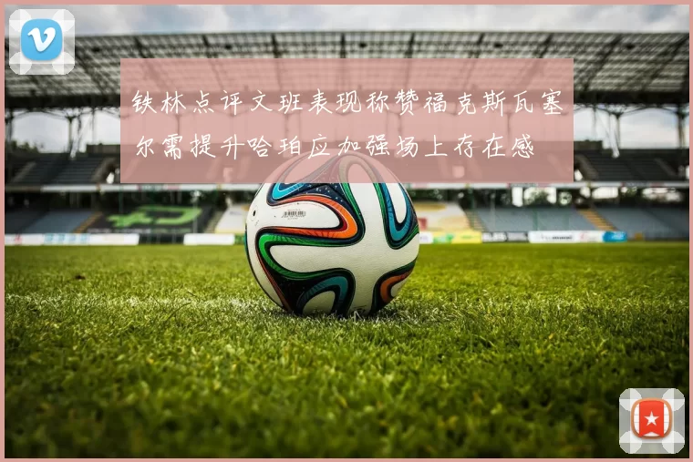 铁林点评文班表现称赞福克斯瓦塞尔需提升哈珀应加强场上存在感