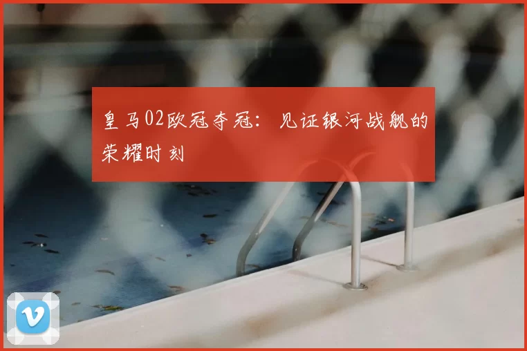 皇马02欧冠夺冠：见证银河战舰的荣耀时刻