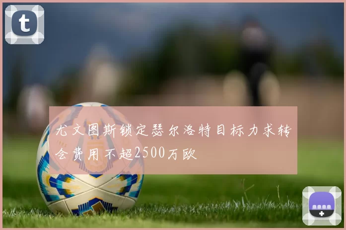 尤文图斯锁定瑟尔洛特目标力求转会费用不超2500万欧