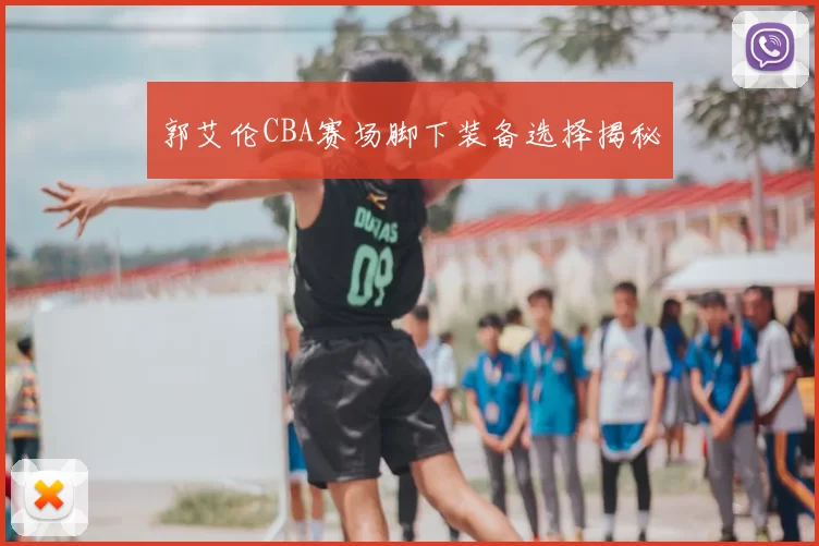 郭艾伦CBA赛场脚下装备选择揭秘