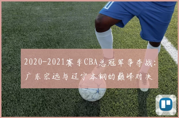 2020-2021赛季CBA总冠军争夺战：广东宏远与辽宁本钢的巅峰对决