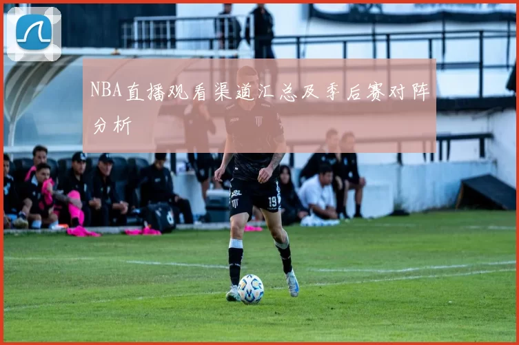 NBA直播观看渠道汇总及季后赛对阵分析