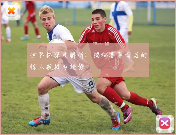 世界杯深度解析：揭秘赛事背后的惊人数据与趋势
