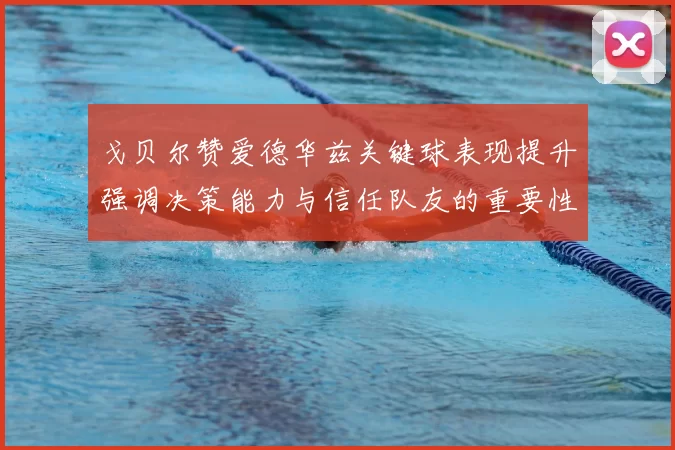 戈贝尔赞爱德华兹关键球表现提升强调决策能力与信任队友的重要性