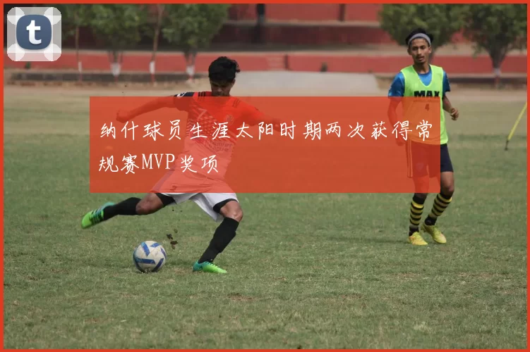 纳什球员生涯太阳时期两次获得常规赛MVP奖项