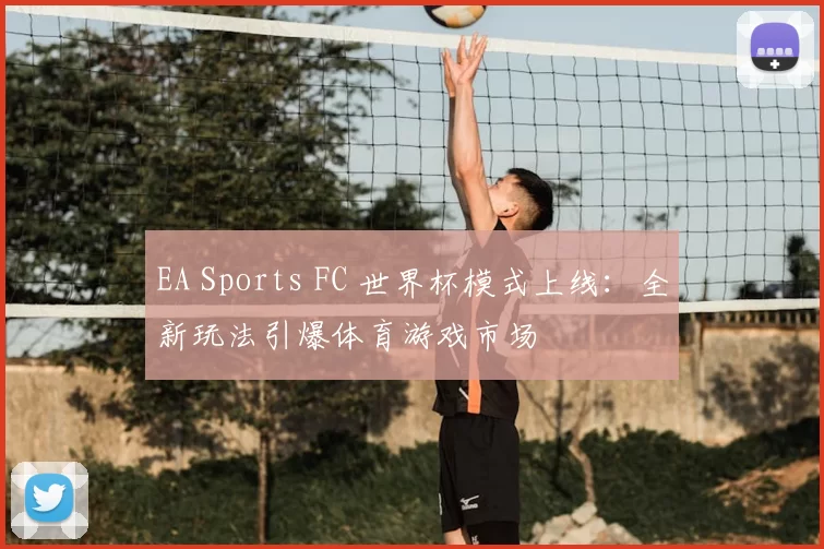 EA Sports FC 世界杯模式上线：全新玩法引爆体育游戏市场