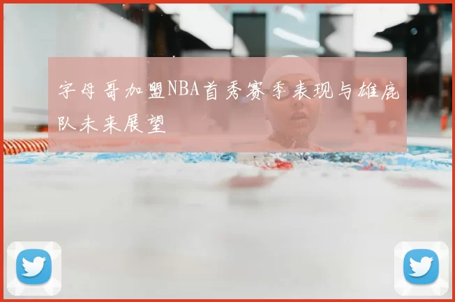 字母哥加盟NBA首秀赛季表现与雄鹿队未来展望