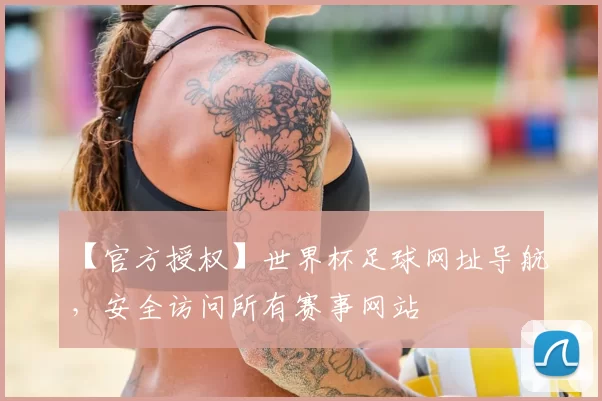 【官方授权】世界杯足球网址导航,安全访问所有赛事网站