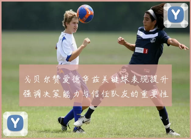戈贝尔赞爱德华兹关键球表现提升强调决策能力与信任队友的重要性