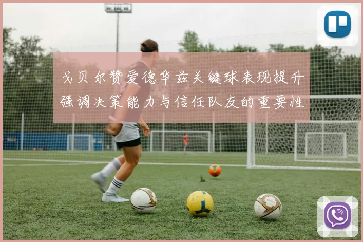 戈贝尔赞爱德华兹关键球表现提升强调决策能力与信任队友的重要性