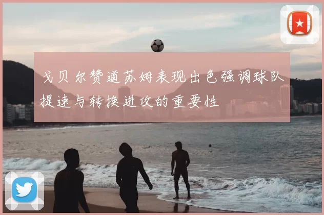 戈贝尔赞道苏姆表现出色强调球队提速与转换进攻的重要性
