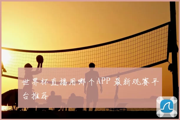 世界杯直播用哪个APP 最新观赛平台推荐