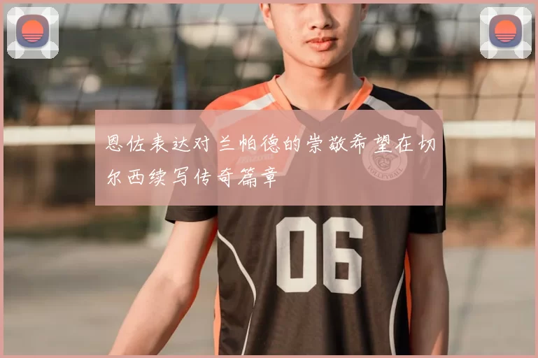 恩佐表达对兰帕德的崇敬希望在切尔西续写传奇篇章
